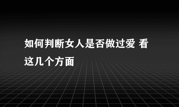 如何判断女人是否做过爱 看这几个方面