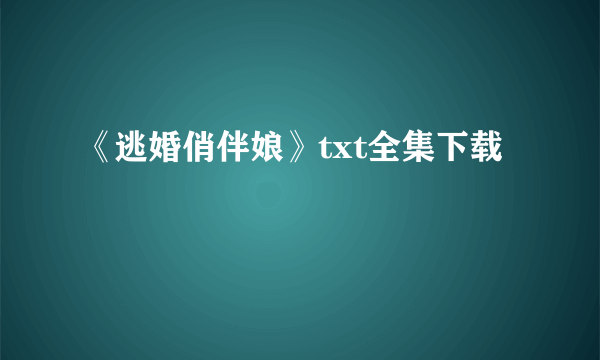 《逃婚俏伴娘》txt全集下载