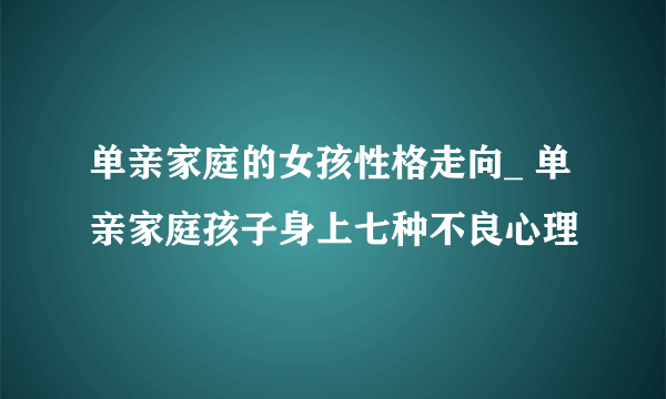 单亲家庭的女孩性格走向_ 单亲家庭孩子身上七种不良心理