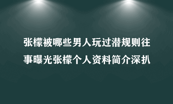 张檬被哪些男人玩过潜规则往事曝光张檬个人资料简介深扒