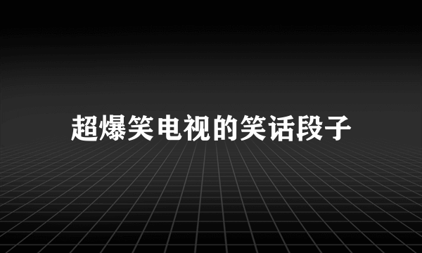 超爆笑电视的笑话段子