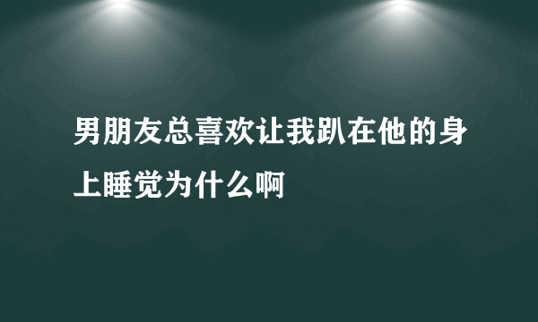 男朋友总喜欢让我趴在他的身上睡觉为什么啊