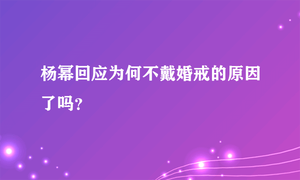 杨幂回应为何不戴婚戒的原因了吗？