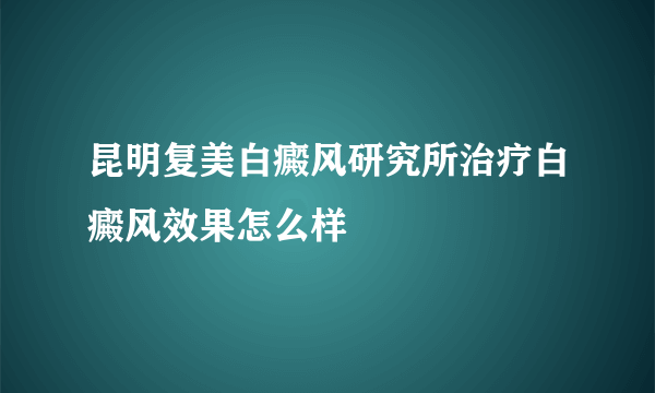 昆明复美白癜风研究所治疗白癜风效果怎么样