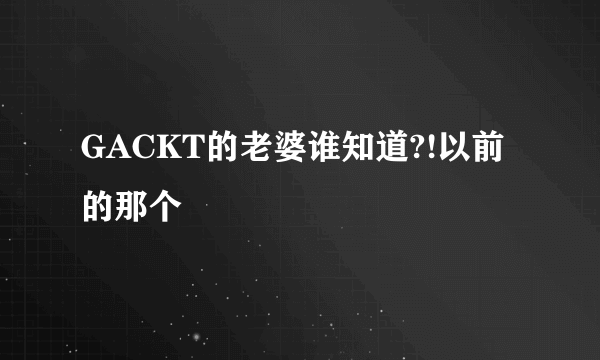 GACKT的老婆谁知道?!以前的那个