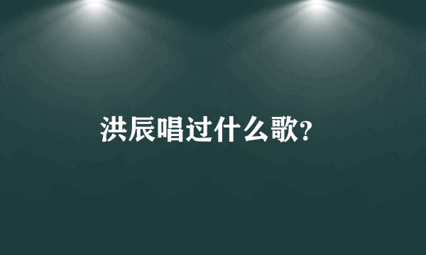 洪辰唱过什么歌？