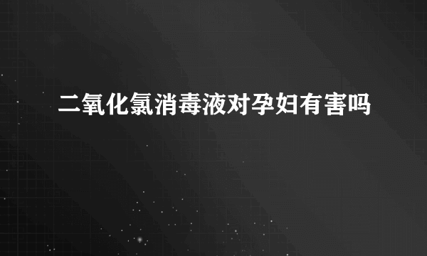 二氧化氯消毒液对孕妇有害吗