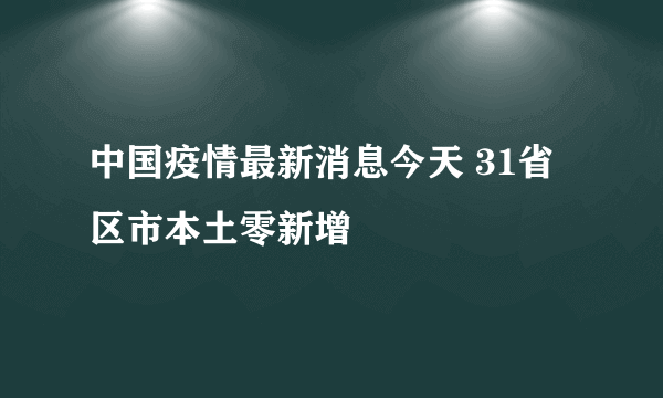 中国疫情最新消息今天 31省区市本土零新增