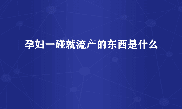 孕妇一碰就流产的东西是什么