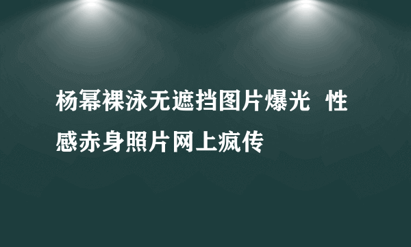 杨幂裸泳无遮挡图片爆光  性感赤身照片网上疯传