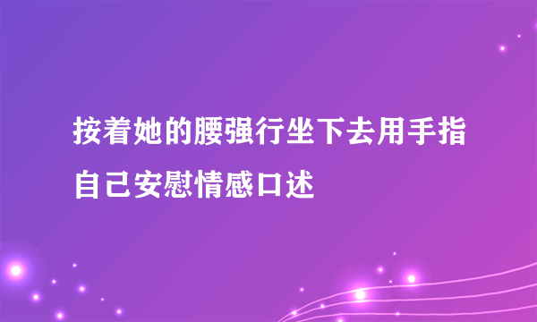 按着她的腰强行坐下去用手指自己安慰情感口述