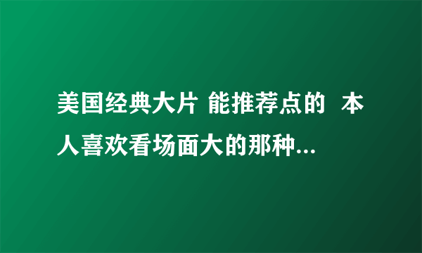 美国经典大片 能推荐点的  本人喜欢看场面大的那种，越大越好， 嘿嘿