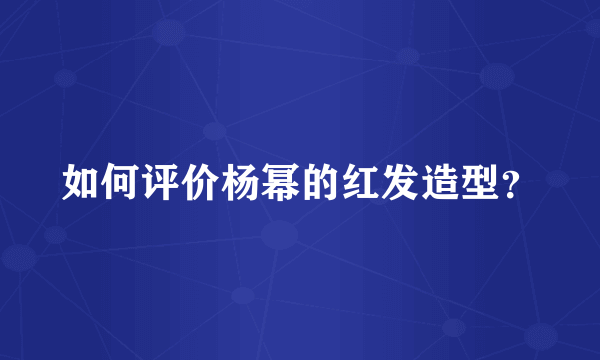 如何评价杨幂的红发造型？