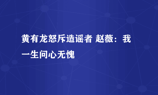 黄有龙怒斥造谣者 赵薇：我一生问心无愧