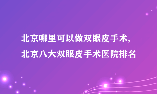 北京哪里可以做双眼皮手术,北京八大双眼皮手术医院排名