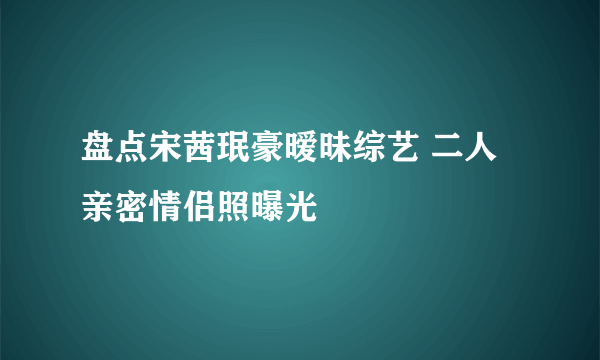 盘点宋茜珉豪暧昧综艺 二人亲密情侣照曝光