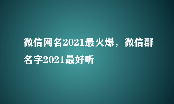 微信网名2021最火爆，微信群名字2021最好听