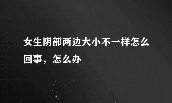 女生阴部两边大小不一样怎么回事，怎么办