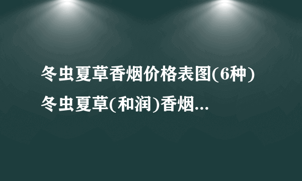 冬虫夏草香烟价格表图(6种) 冬虫夏草(和润)香烟细支价格1200/条