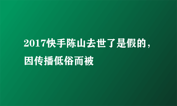 2017快手陈山去世了是假的，因传播低俗而被