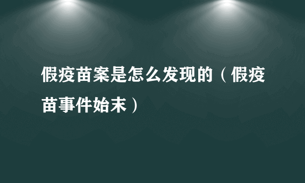 假疫苗案是怎么发现的（假疫苗事件始末）