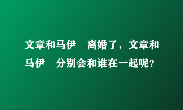 文章和马伊琍离婚了，文章和马伊琍分别会和谁在一起呢？