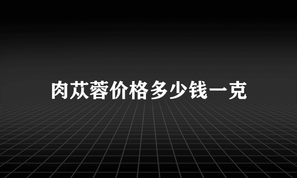 肉苁蓉价格多少钱一克