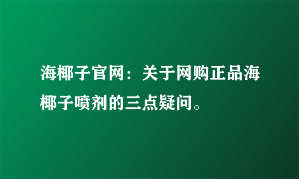 海椰子官网：关于网购正品海椰子喷剂的三点疑问。