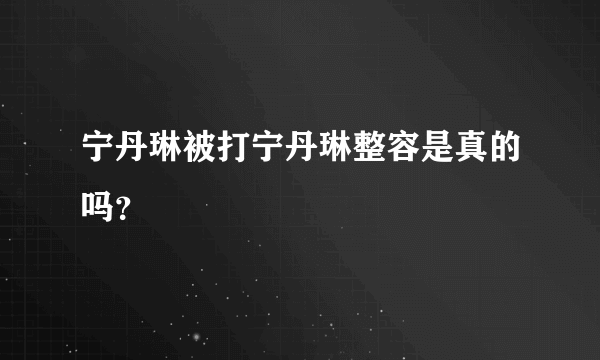 宁丹琳被打宁丹琳整容是真的吗？