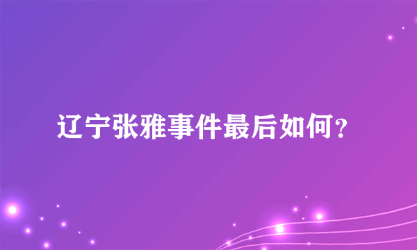 辽宁张雅事件最后如何？