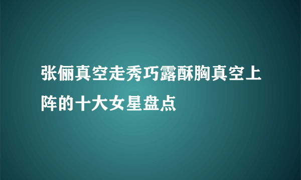 张俪真空走秀巧露酥胸真空上阵的十大女星盘点