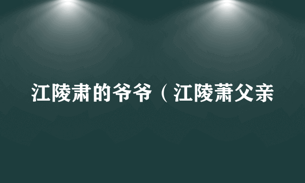 江陵肃的爷爷（江陵萧父亲