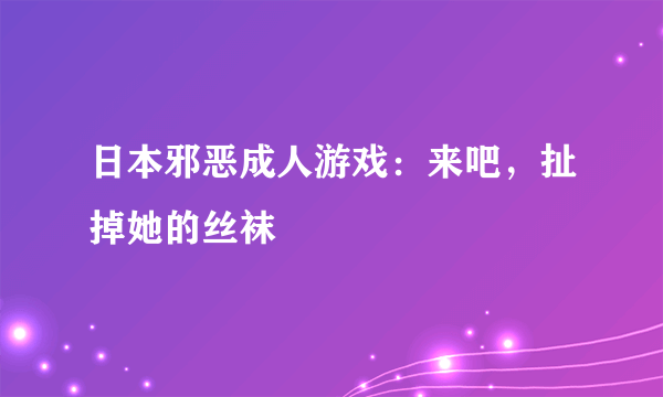 日本邪恶成人游戏：来吧，扯掉她的丝袜