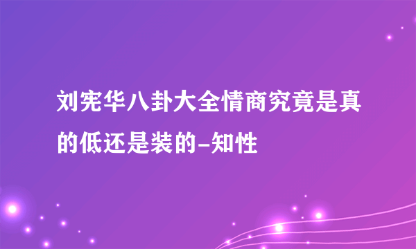 刘宪华八卦大全情商究竟是真的低还是装的-知性