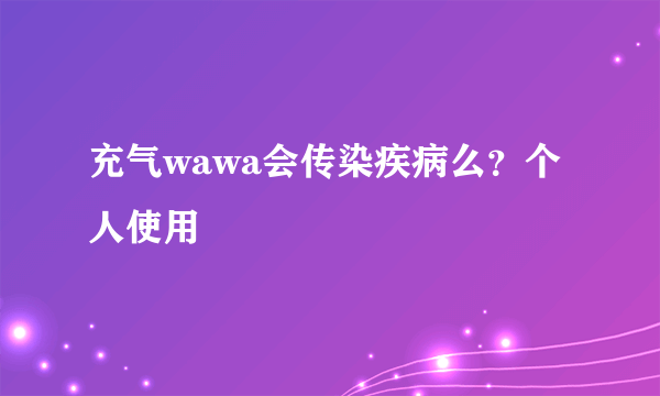 充气wawa会传染疾病么？个人使用