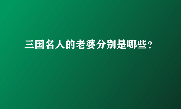 三国名人的老婆分别是哪些？