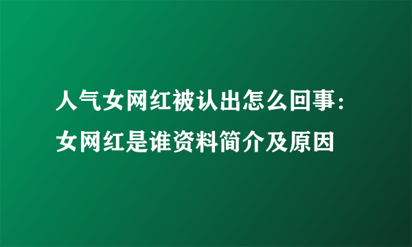 人气女网红被认出怎么回事：女网红是谁资料简介及原因