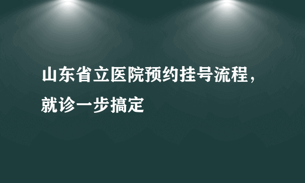 山东省立医院预约挂号流程，就诊一步搞定