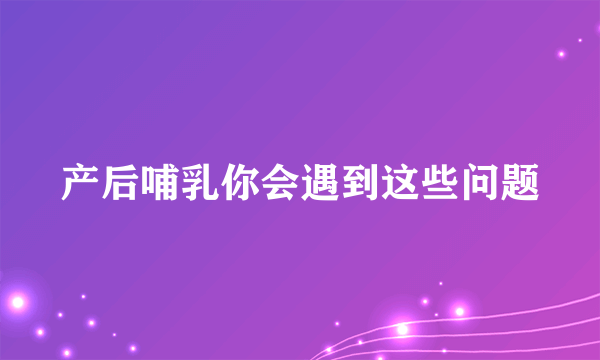 产后哺乳你会遇到这些问题