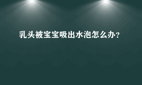 乳头被宝宝吸出水泡怎么办？