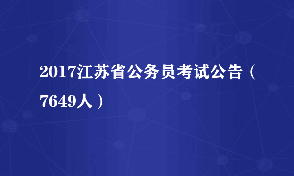 2017江苏省公务员考试公告（7649人）