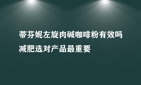 蒂芬妮左旋肉碱咖啡粉有效吗减肥选对产品最重要