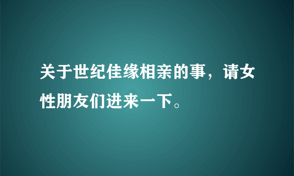 关于世纪佳缘相亲的事，请女性朋友们进来一下。