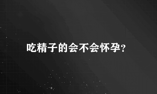 吃精子的会不会怀孕？