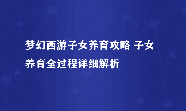 梦幻西游子女养育攻略 子女养育全过程详细解析