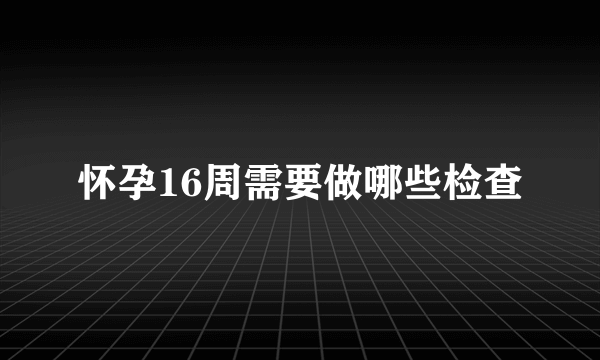 怀孕16周需要做哪些检查