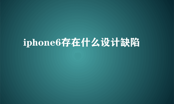 iphone6存在什么设计缺陷