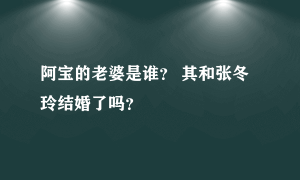 阿宝的老婆是谁？ 其和张冬玲结婚了吗？