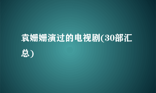 袁姗姗演过的电视剧(30部汇总)