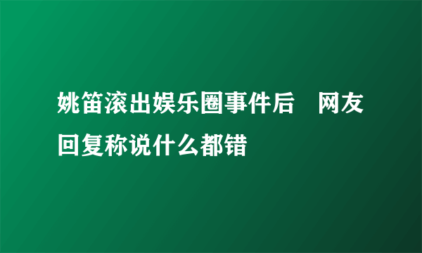 姚笛滚出娱乐圈事件后   网友回复称说什么都错